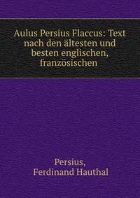 Aulus Persius Flaccus: Text nach den altesten und besten englischen, franzosischen .