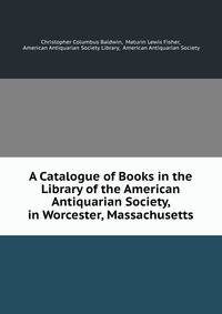 A Catalogue of Books in the Library of the American Antiquarian Society, in Worcester, Massachusetts
