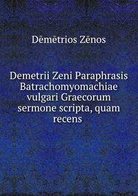 Demetrii Zeni Paraphrasis Batrachomyomachiae vulgari Graecorum sermone scripta, quam recens .