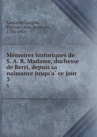 Me?moires historiques de S. A. R. Madame, duchesse de Berri, depuis sa naissance jusqu'a? ce jour
