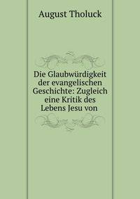 Die Glaubwurdigkeit der evangelischen Geschichte: Zugleich eine Kritik des Lebens Jesu von .