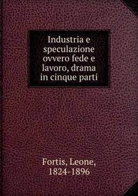Industria e speculazione ovvero fede e lavoro, drama in cinque parti
