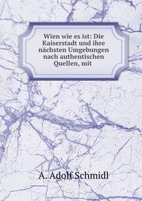Wien wie es ist: Die Kaiserstadt und ihre n?chsten Umgebungen nach authentischen Quellen, mit .