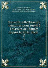 Nouvelle collection des m?moires pour servir ? l'histoire de France: depuis le XIIIe si?cle .