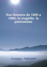 Nos theatres de 1800 a 1880; la tragedie. la pantomime