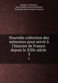 Nouvelle collection des m?moires pour servir ? l'histoire de France: depuis le XIIIe si?cle .