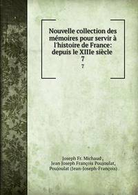 Nouvelle collection des m?moires pour servir ? l'histoire de France: depuis le XIIIe si?cle .