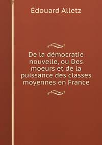 De la democratie nouvelle, ou Des moeurs et de la puissance des classes moyennes en France