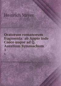 Oratorum romanorum fragmenta: ab Appio inde Caeco usque ad Q. Aurelium Symmachum. 1