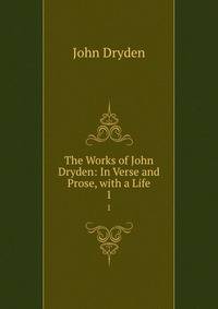 The Works of John Dryden: In Verse and Prose, with a Life. 1