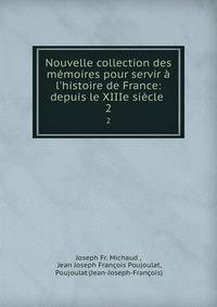 Nouvelle collection des m?moires pour servir ? l'histoire de France: depuis le XIIIe si?cle .