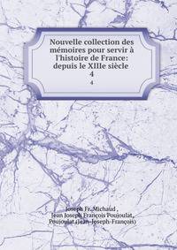 Nouvelle collection des m?moires pour servir ? l'histoire de France: depuis le XIIIe si?cle .