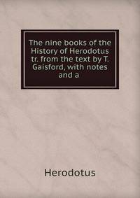 The nine books of the History of Herodotus tr. from the text by T. Gaisford, with notes and a .