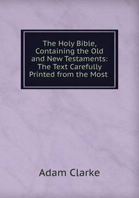 The Holy Bible, Containing the Old and New Testaments: The Text Carefully Printed from the Most .