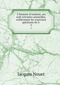 L'homme d'oraison, ses sept retraites annuelles, renfermant les exercises spirituels de S .
