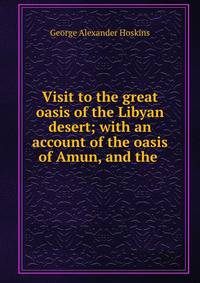 Visit to the great oasis of the Libyan desert; with an account of the oasis of Amun, and the .