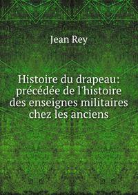 Histoire du drapeau: pr?c?d?e de l'histoire des enseignes militaires chez les anciens