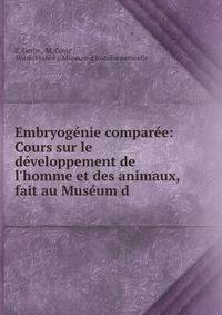 Embryog?nie compar?e: Cours sur le d?veloppement de l'homme et des animaux, fait au Mus?um d .