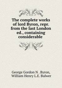 The complete works of lord Byron, repr. from the last London ed., containing considerable .