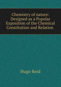 Chemistry of nature: Designed as a Popular Exposition of the Chemical Constitution and Relation .