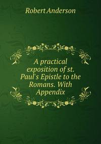 A practical exposition of st. Paul's Epistle to the Romans. With Appendix
