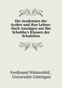 Die Academien der Araber und ihre Lehrer: Nach Ausz?gen aus Ibn Schohba's Klassen der Schafe?ten