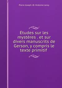 Etudes sur les mysteres . et sur divers manuscrits de Gerson, y compris le texte primitif .