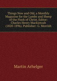 Things New and Old, a Monthly Magazine for the Lambs and Sheep of the Flock of Christ. Editor: Charles Henry Mackintosh (1820-1896). Publisher: G. Morrish.