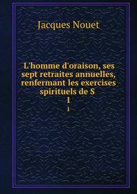 L'homme d'oraison, ses sept retraites annuelles, renfermant les exercises spirituels de S .