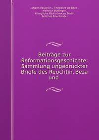 Beitrage zur Reformationsgeschichte: Sammlung ungedruckter Briefe des Reuchlin, Beza und .