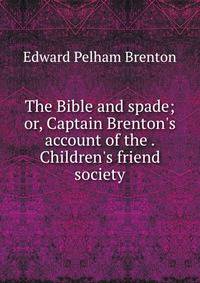 The Bible and spade; or, Captain Brenton's account of the . Children's friend society