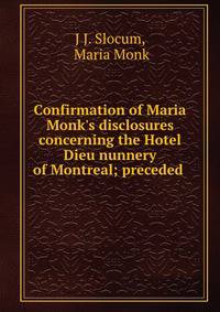 Confirmation of Maria Monk's disclosures concerning the Hotel Dieu nunnery of Montreal; preceded .
