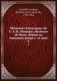 Me?moires historiques de S. A. R. Madame, duchesse de Berri, depuis sa naissance jusqu'a? ce jour