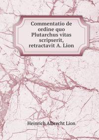 Commentatio de ordine quo Plutarchus vitas scripserit, retractavit A. Lion