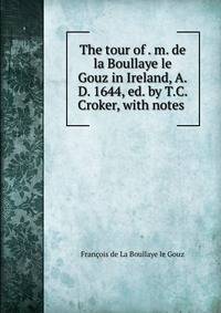 The tour of . m. de la Boullaye le Gouz in Ireland, A.D. 1644, ed. by T.C. Croker, with notes .