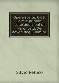 Opere scelte: Cioe: Le mie prigioni colle addizioni di Maroncelli, Dei doveri degli uomini .