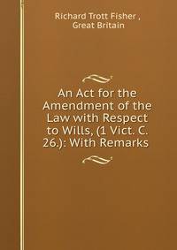 An Act for the Amendment of the Law with Respect to Wills, (1 Vict. C. 26.): With Remarks .