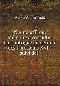 Naundorff; ou, M?moire ? consulter sur l'intrigue du dernier des faux Louis XVII: suivi des .