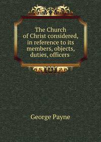 The Church of Christ considered, in reference to its members, objects, duties, officers .