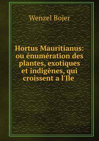 Hortus Mauritianus: ou ?num?ration des plantes, exotiques et indig?nes, qui croissent a l'Ile .