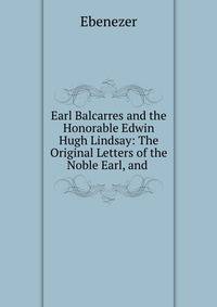 Earl Balcarres and the Honorable Edwin Hugh Lindsay: The Original Letters of the Noble Earl, and .