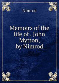 Memoirs of the life of . John Mytton, by Nimrod
