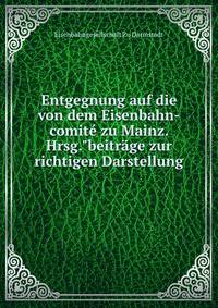 Entgegnung auf die von dem Eisenbahn-comit? zu Mainz. Hrsg."beitr?ge zur richtigen Darstellung .