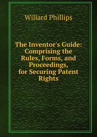 The Inventor's Guide: Comprising the Rules, Forms, and Proceedings, for Securing Patent Rights