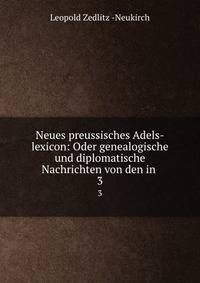 Neues preussisches Adels-lexicon: Oder genealogische und diplomatische Nachrichten von den in .. 3