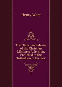 The Object and Means of the Christian Ministry: A Sermon, Preached at the Ordination of the Rev .