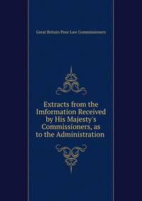 Extracts from the Imformation Received by His Majesty's Commissioners, as to the Administration .