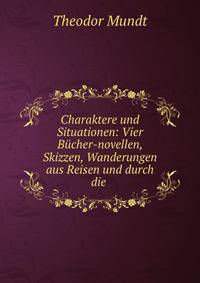Charaktere und Situationen: Vier B?cher-novellen, Skizzen, Wanderungen aus Reisen und durch die .