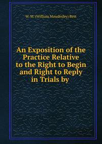 An Exposition of the Practice Relative to the Right to Begin and Right to Reply in Trials by .