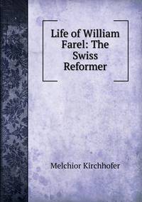 Life of William Farel: The Swiss Reformer